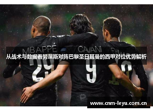 从战术与数据看努涅斯对阵巴黎圣日耳曼的西甲对位优势解析